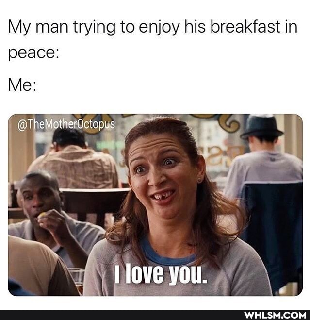 My man trying to enjoy his breakfast in
peace:
Me:
@ThelMotherdciepus
love you.