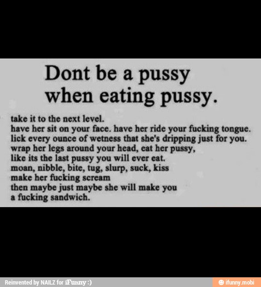 Dont be a pussy when eating pussy. take it to the next level. have her sit ...