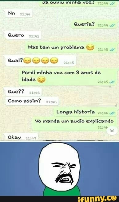 à ouviu minha voz.
Mas tem um
problema
Perdi minha 8 de
idade ass
Como assim?
Longa historia
Vo manda um
audio explicando
23:06