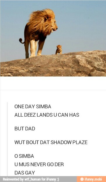 ONE DAY SIMBA
ALL DEEZ LANDS U CAN HAS
WUT BOUT DAT SHADOW PLAZE
UMUS NEVER GO DER
DAS GAY
