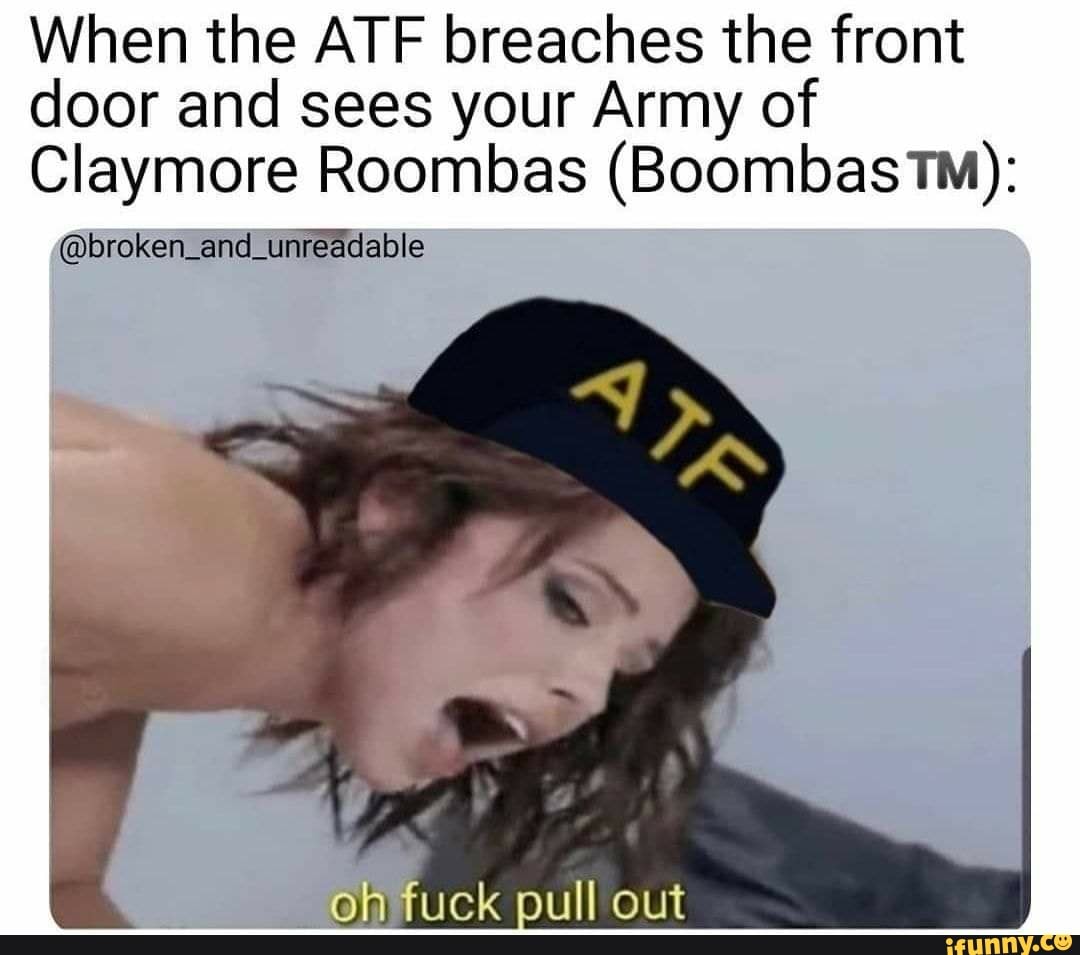 When the ATF breaches the front
door and sees your Army of
Claymore Roombas (Boombas TM):
(Dbroken and unreadable
on fuck pull out