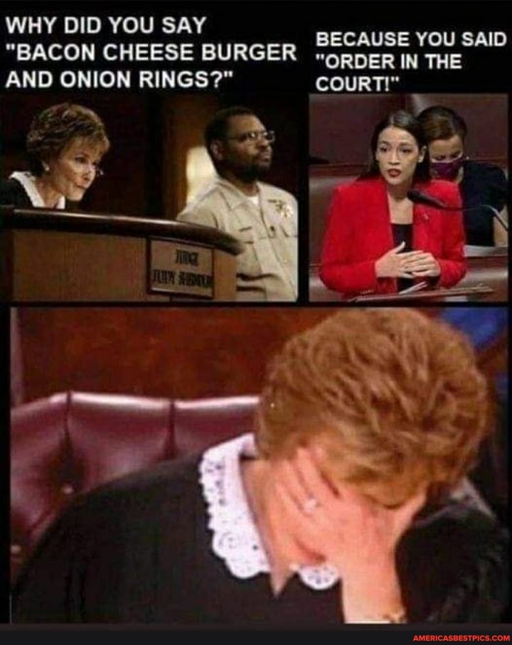 WHY DID YOU SAY BECAUSE YOU SAID
"BACON CHEESE BURGER "opper IN THE AND ONION RINGS?" COURT!"