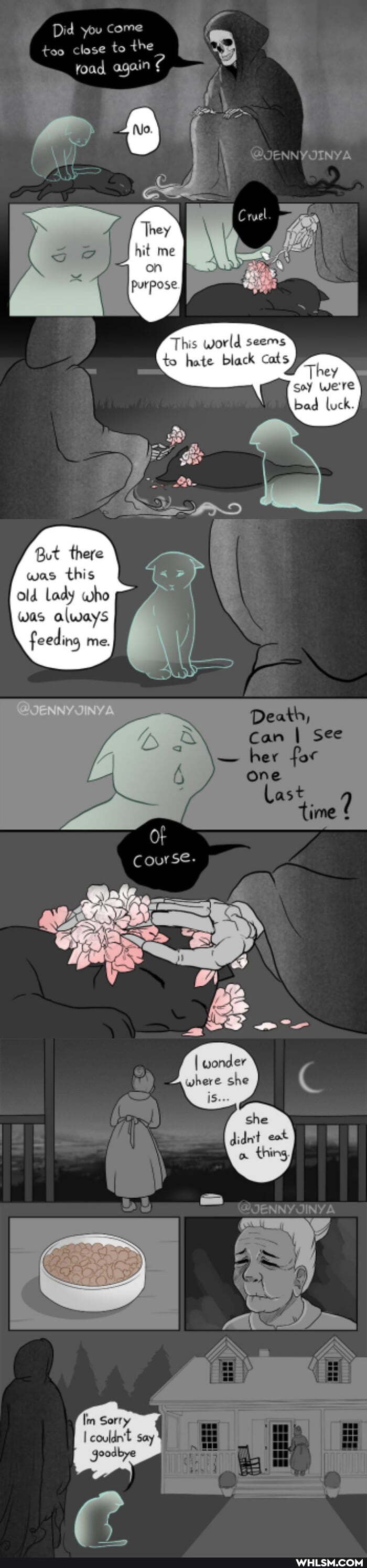 Did you come
too close to the
road again
This world seems to hate black Cats
They
But there was this old Lady who was always f eed ing me.
Death,
I See
her for
Course.
where she iS--
+JENNYJINYA
couldn't say