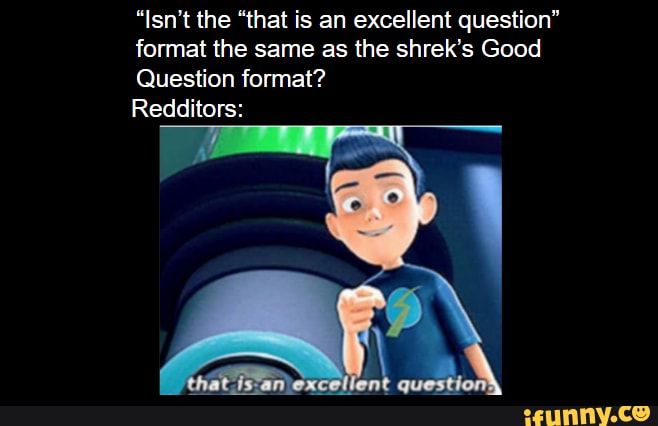 "Isn't the "that is an excellent question"
format the same as the shrek's Good
Question format?
Redditors: