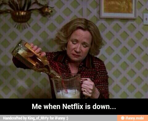 Me when Netflix is down... - Me when Netflix is down...
