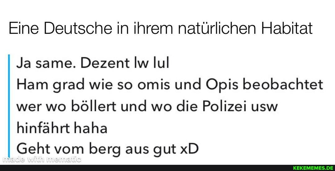 Eine Deutsche in ihrem natürlichen Habitat
Ja same. Dezent Iw lul
Ham grad wie so omis und Opis beobachtet wer wo böllert und wo die Polizei usw hinfahrt haha
I II Geht vom berg aus gut xD