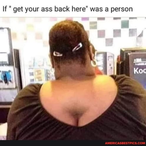 If get your ass back here" was a person