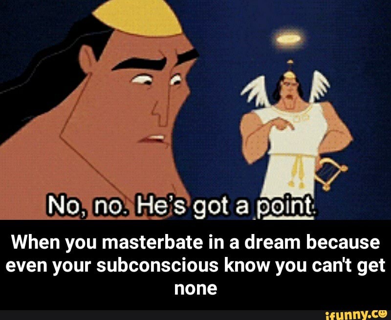 Geb He's got a point.
When you masterbate in a dream because
even your subconscious know you can't get
none - When you masterbate in a dream because even your subconscious know you can't get none