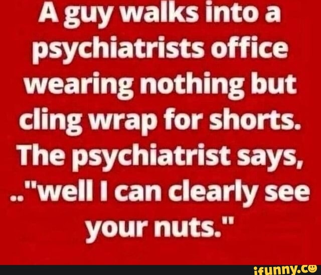 A guy walks into a psychiatrists office wearing nothing but cling wrap ...