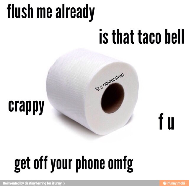 flush me already
is that taco hell
0
get off your phone omfg