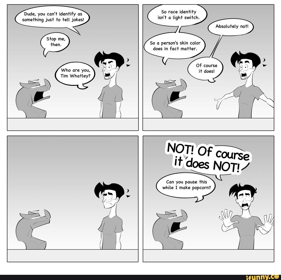 So race identity isn't a light switch. Dude, you can't identify as something just to tell jokes