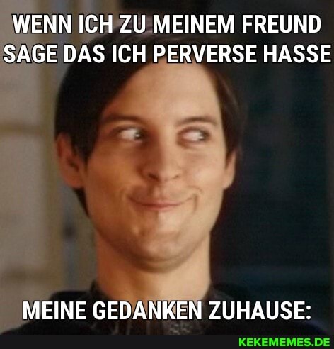 WENN ICH ZU MEINEM FREUND SAGE DAS ICH PERVERSE HASSE
MEINE GEDANKEN ZUHAUSE: