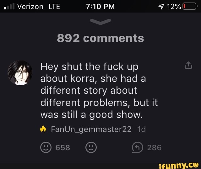 é
892 comments
Hey shut the fuck up
about korra, she had a
different story about
different problems, but it
was still a good show.