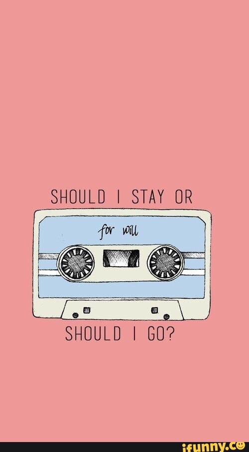 SHOULD STAY OR
SHOULD I GO?
