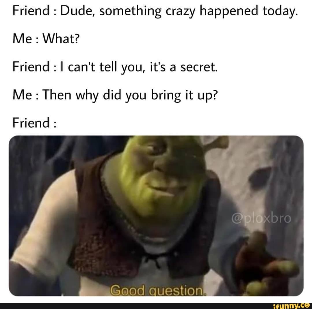 Friend Dude, something crazy happened today.
What?
Friend I can't tell you, it's a secret.
Me: Then why did you bring it up?
Friend