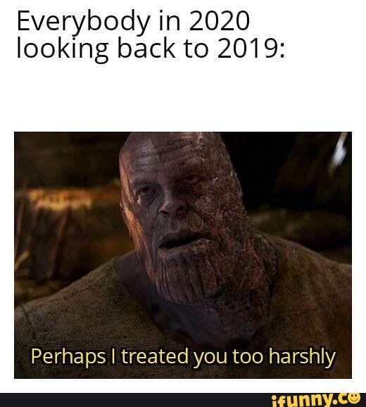 Everybody in 2020 looking back to 2019:
Perhaps I treated you too harshly