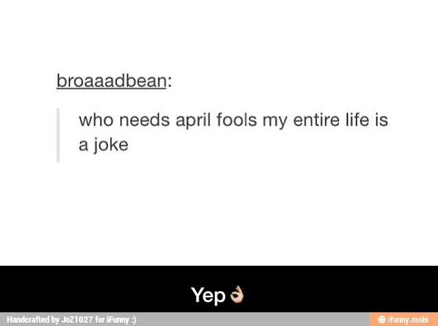 who needs april fools my entire life is
a joke - Yep๐