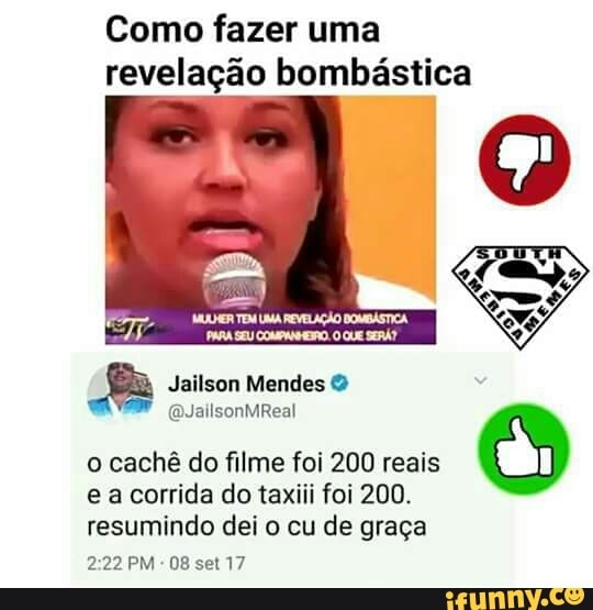Como fazer uma
revelação bombástica
Jailson Mendes o cachê do filme foi 200 reais
O
e a corrida do taxiii foi 200.
resumindo dei o cu de graça
2:22 PM
08 set 17