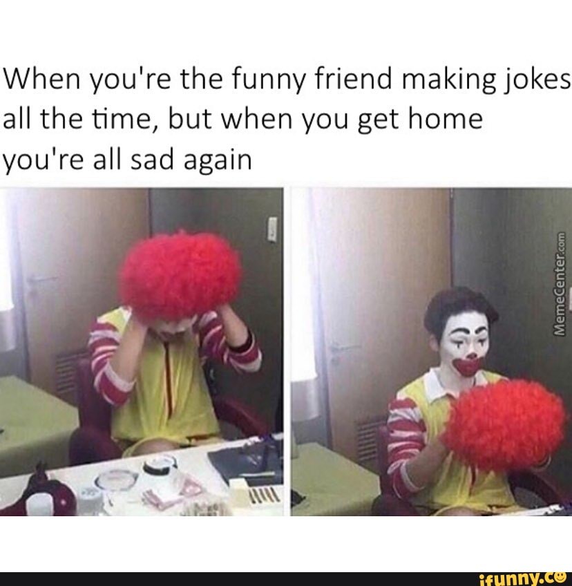 When you're the funny friend making jokes all the time, but when you ...