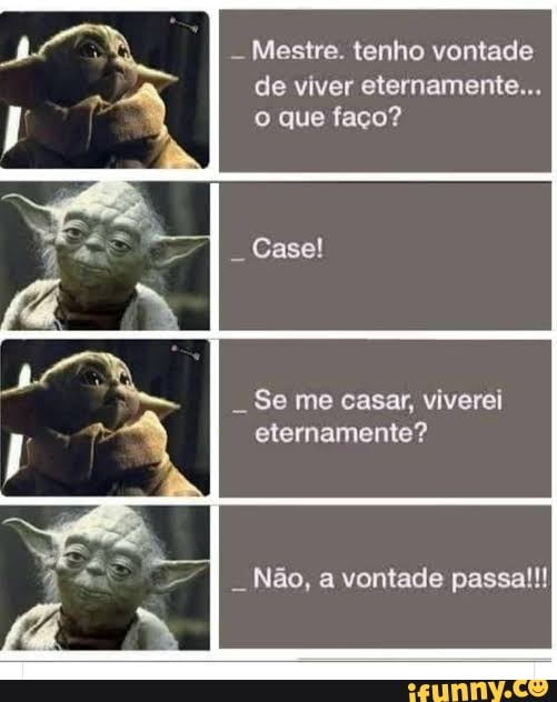 Mestre. tenho vontade de viver eternamente...
o que faço?
II Case!
Se me casar, viverei eternamente?
II Não, a vontade passa!!!