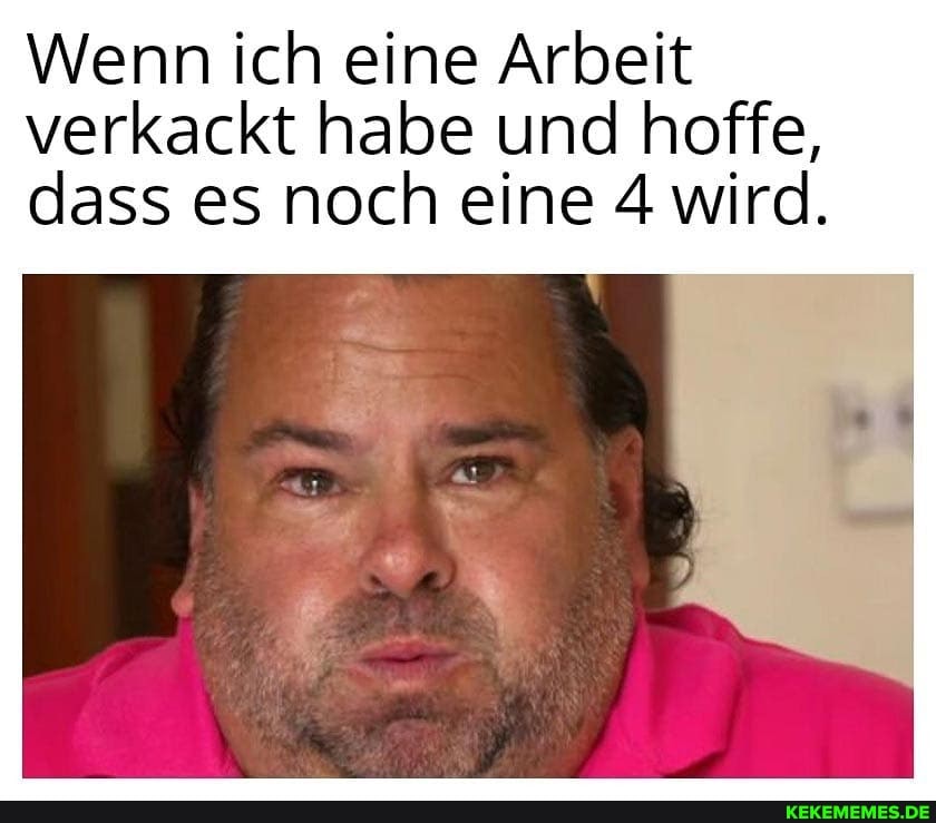 Wenn ich eine Arbeit verkackt habe und hoffe, dass es noch eine 4 wird.