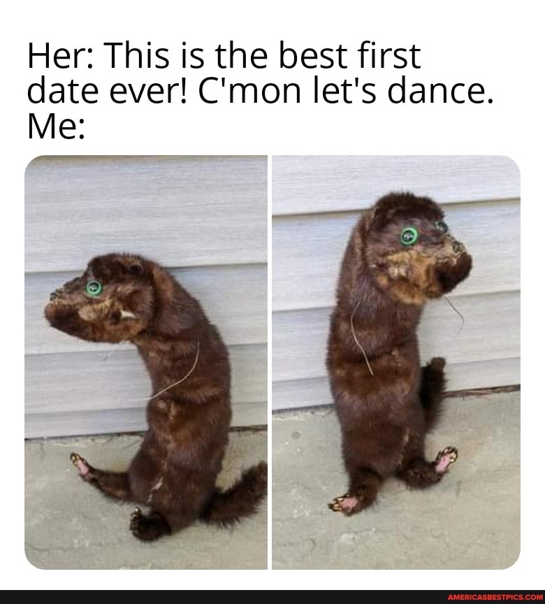 Her: This is the best first date ever! C'mon let's dance.
Me: