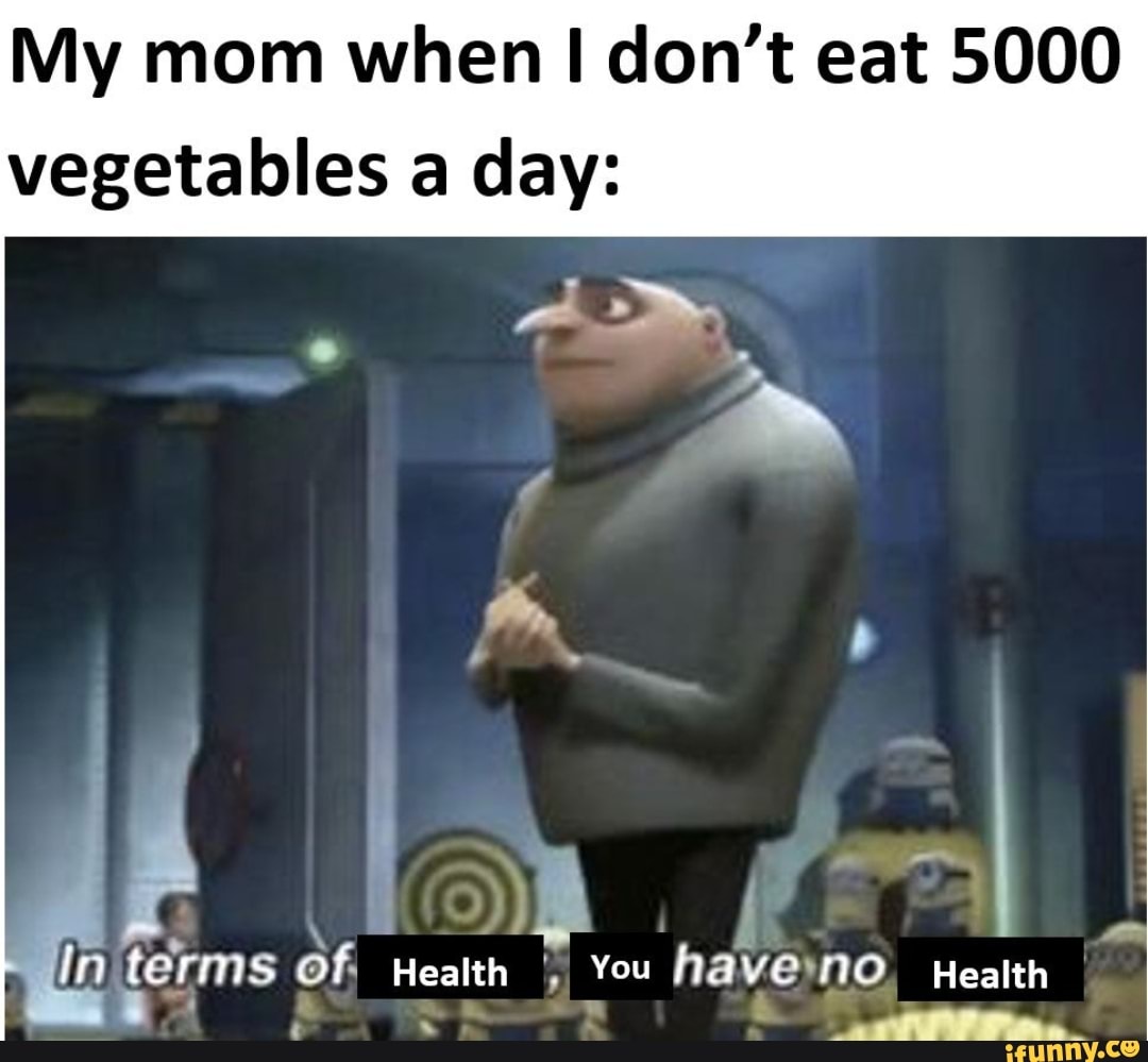 My mom when I don't eat 5000
vegetables a day:
LAO)
In terms Of, Health You havemo, Health