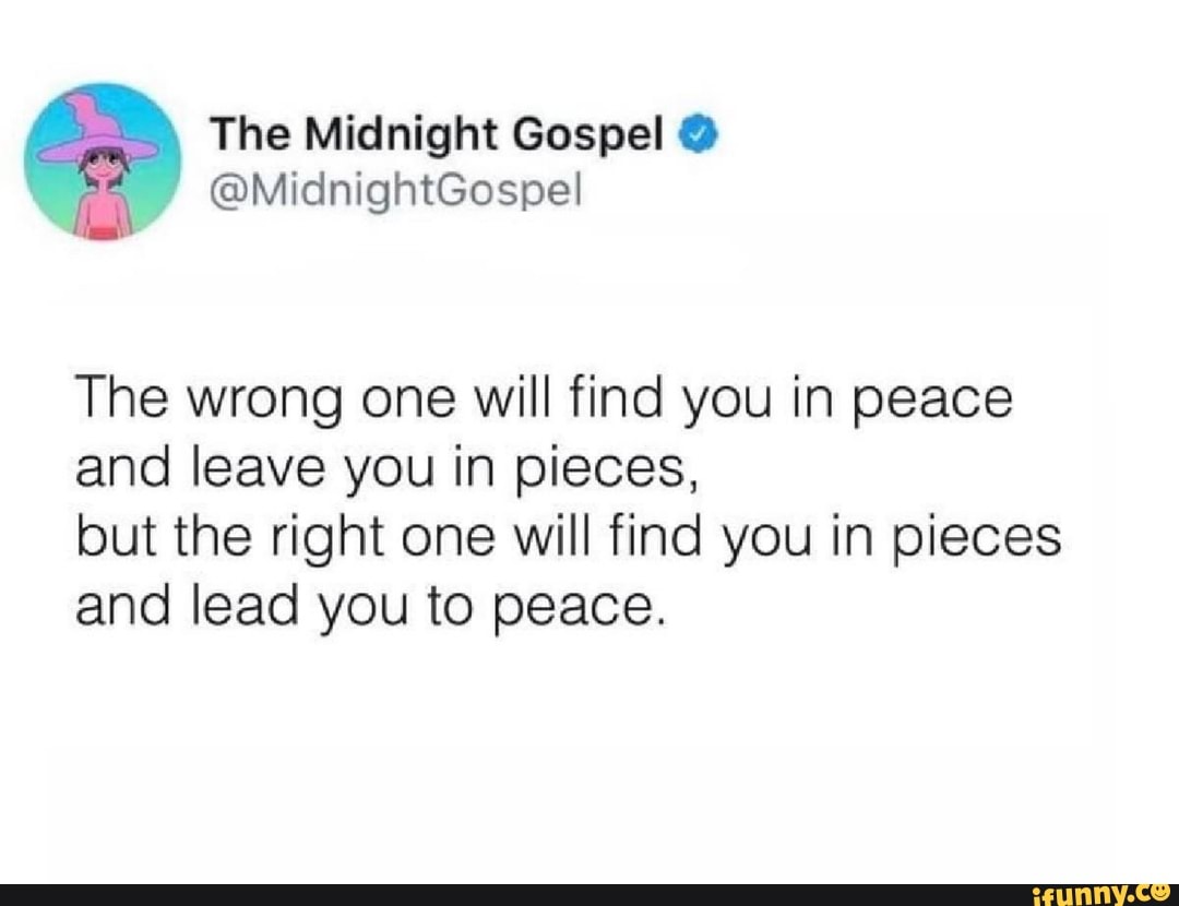 CON ec
The wrong one will find you in peace
and leave you in pieces,
but the right one will find you in pieces
and lead you to peace.