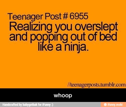 Teenager Post 6955
Realizing you overslept
and popping out of bed
like a ninja. - whoop