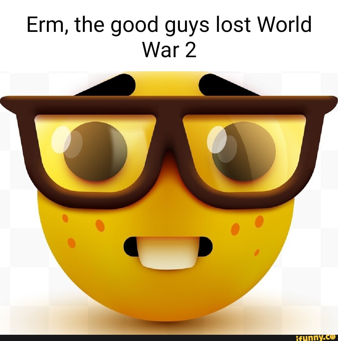 Erm The Good Guys Lost World War 2 IFunny