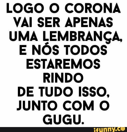 LOGO O CORONA VAI SER APENAS UMA LEMBRANÇA,
E NÓS TODOS ESTAREMOS RINDO DE TUDO ISSO,
JUNTO COM O GUGU.