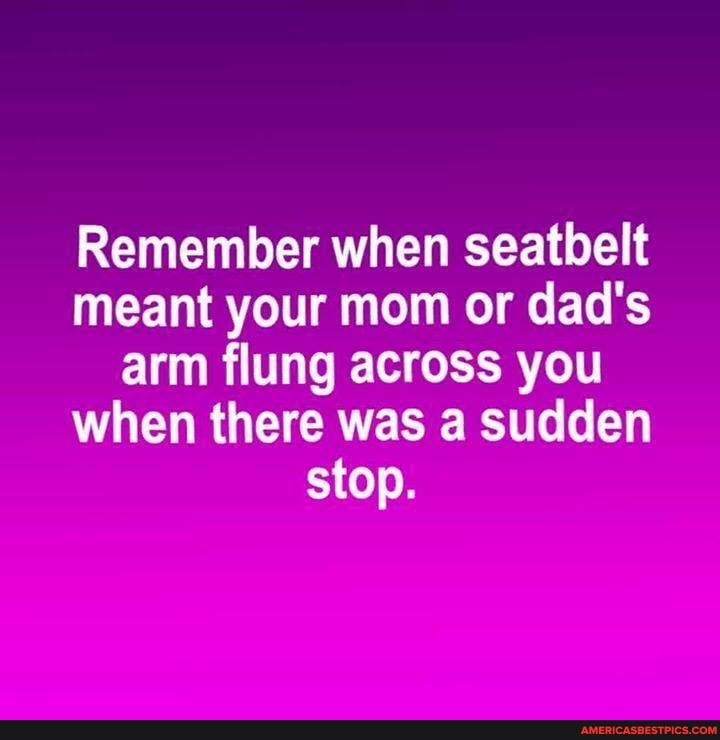 Remember when seatbelt meant your mom or dad's arm flung across you when there was a sudden stop.