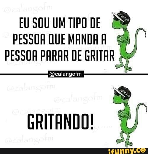 EU SOU UMTIPO DE
PESSOAQUEMANDAA
I
PESSOA PARAR DE GRITAR So"
24
@calangofm =
GRITANDO!