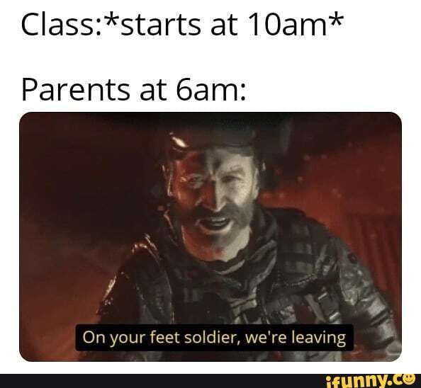 At 10am* Parents at On your feet soldier, we're leaving - iFunny