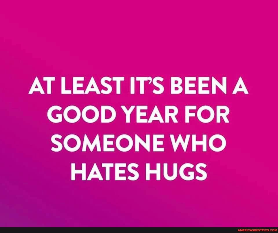 AT LEAST ITS BEEN A GOOD YEAR FOR SOMEONE WHO
HATES HUGS