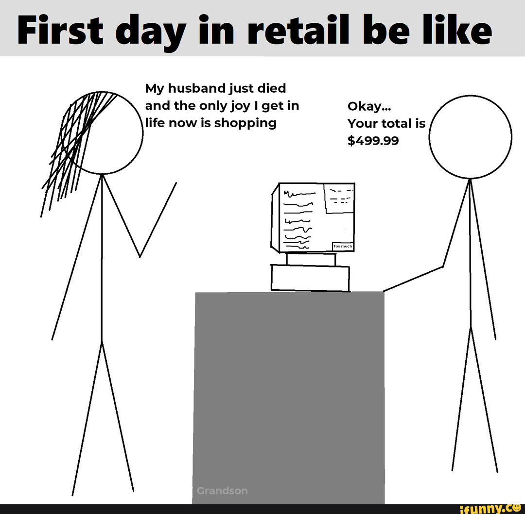 First day in retail be like My husband just died and the only joy I get in Okay... life now is