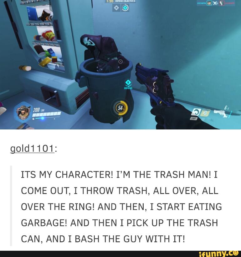 ITS MY CHARACTER! I’M THE TRASH MAN! I
COME OUT, I THROW TRASH, ALL OVER, ALL
OVER THE RING! AND THEN, I START EATING
GARBAGE! AND THEN I PICK UP THE TRASH
CAN, AND I BASH THE GUY WITH IT!