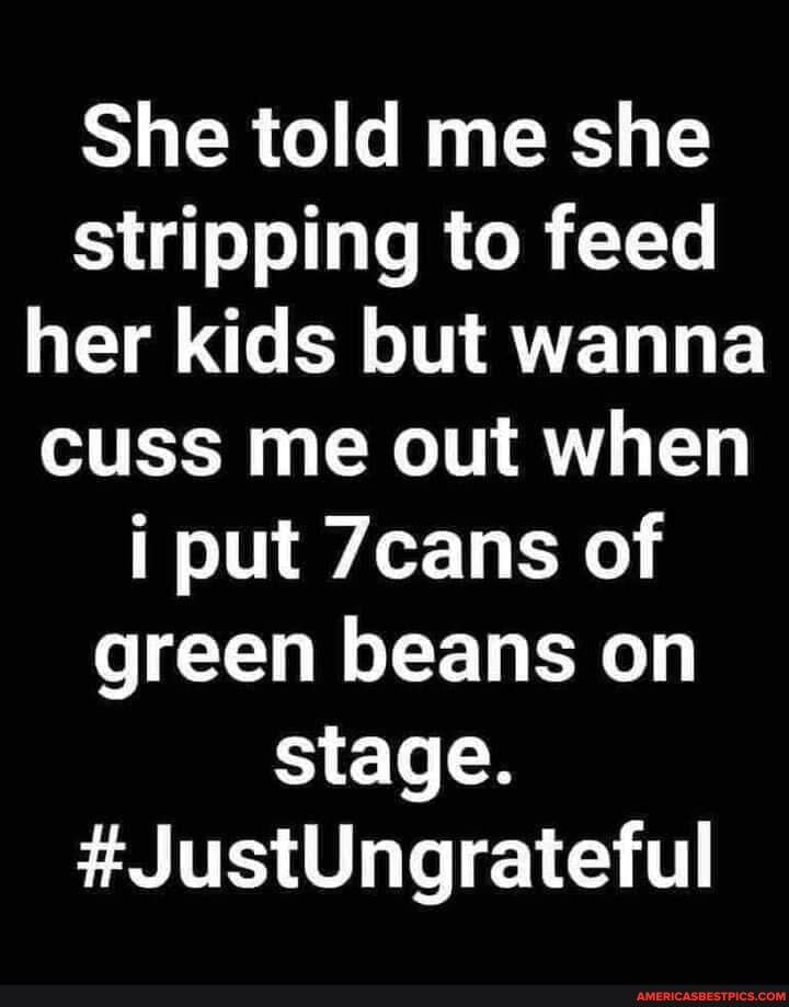 She told me she stripping to feed her kids but wanna cuss me out when put 7cans of green beans on stage.
#JustUngrateful