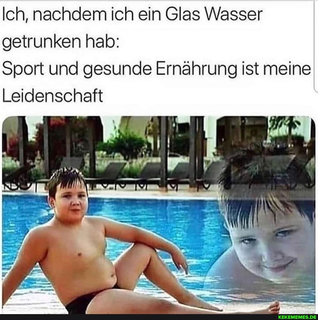 Ich, nachdem ich ein Glas Wasser getrunken hab:
Sport und gesunde Ernährung ist meine
Leidenschaft