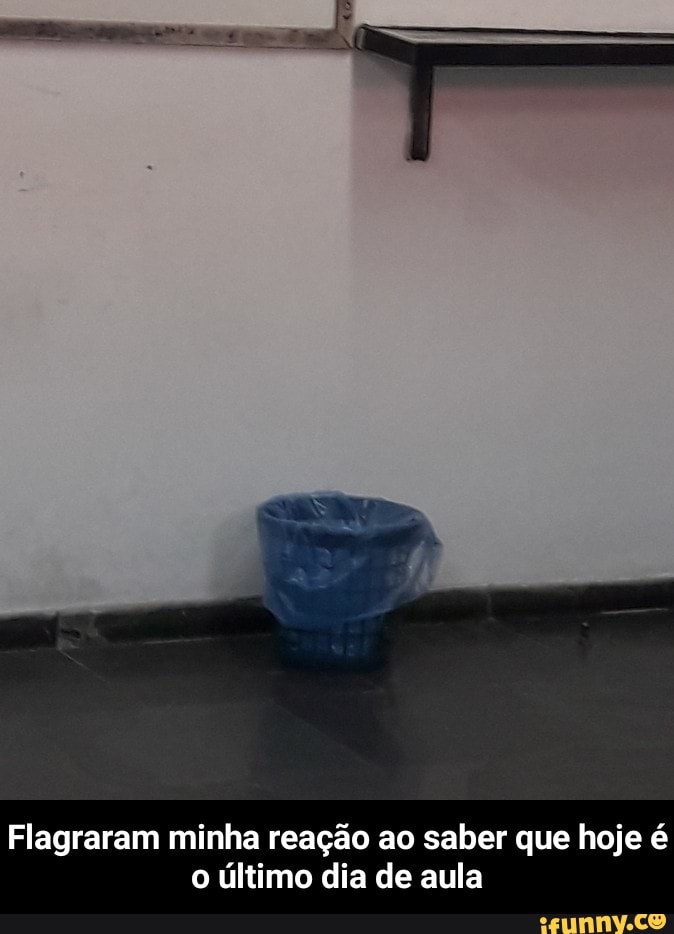 Flagraram minha reação ao saber que hoje é
o último dia de aula - Flagraram minha reação ao saber que hoje é o último dia de aula