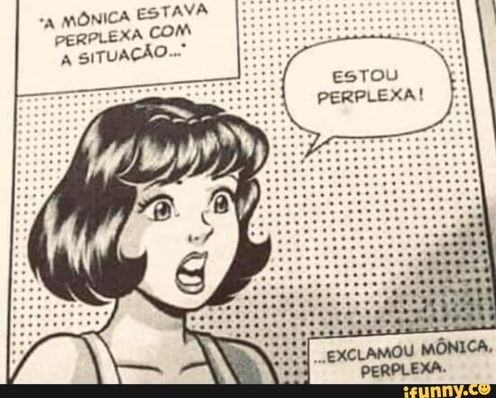 MÔNICA ESTAVA I: :
PERPLEXA COM
A SITUAÇÃO..."
ESTOU
PERPLEXA!
EXCLAMOU MÔNICA,
PERPLEXA.