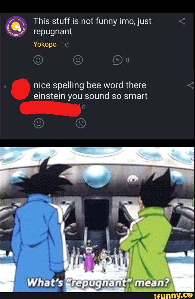 This stuff is not funny imo, just
repugnant
Yokopo
nice spelling bee word there
einstein you sound so smart