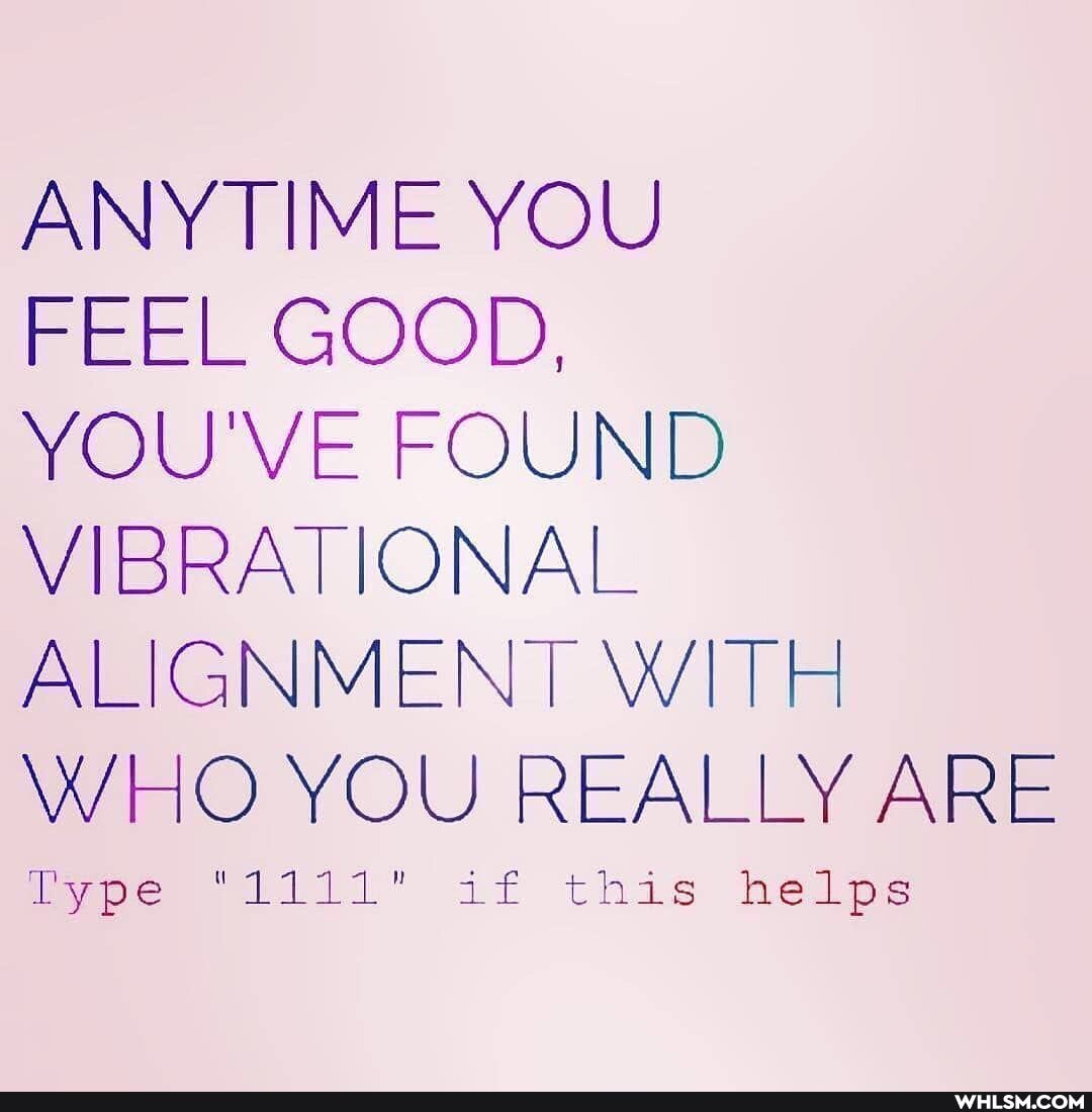 ANYTIME YOU FEEL GOOD,
YOU'VE FOUND VIBRATIONAL ALIGNMENT WITH WHO YOU REALLY ARE
Type "1111" if this helps