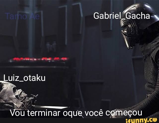 Gabriel Gacha
"Luiz otaku
Vou terminar oque você começou