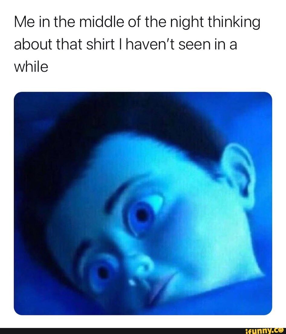 Me in the middle of the night thinking about that shirt I haven't seen in a while