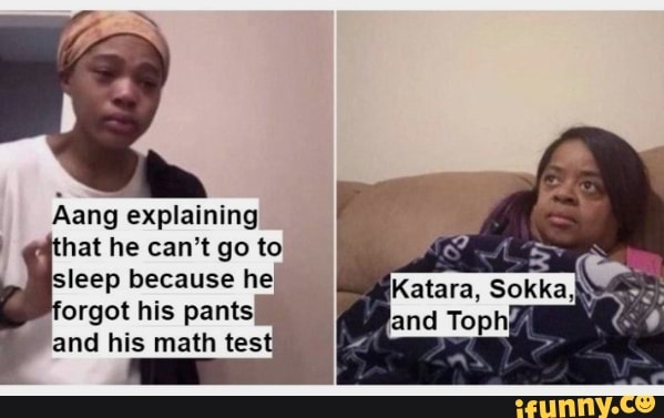 Aang explaining
hat he can't go to
isleep because he
'orgot his pants
and his math tes' e
Katara, Sokka,N
and Toph