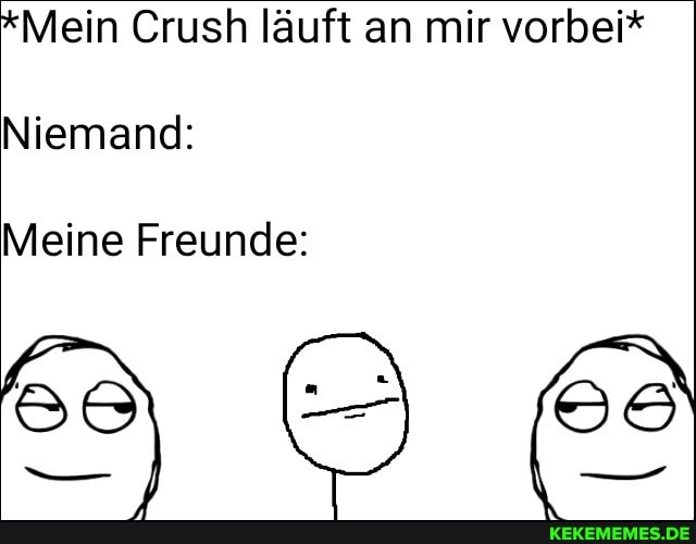 Mein Crush läuft an mir vorbei*
Niemand:
Meine Freunde: