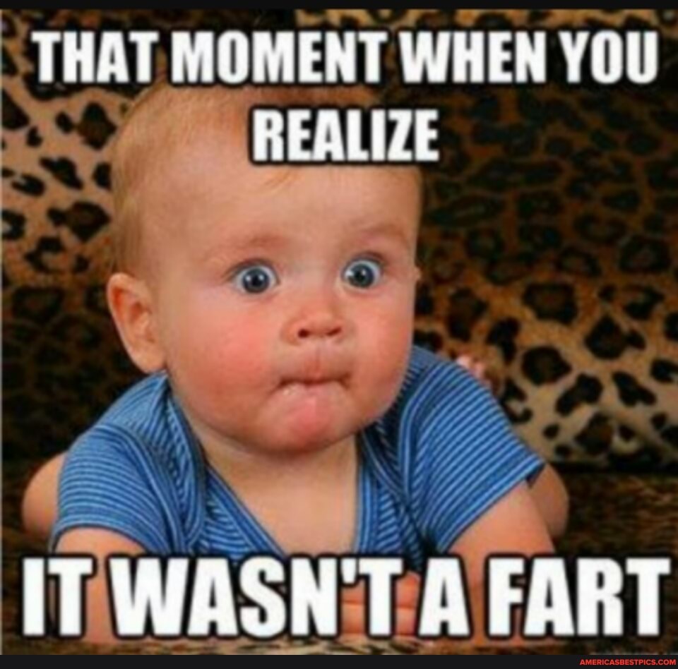 THAT MOMENT WHEN YOU REALIZE
IT WASNT A FART