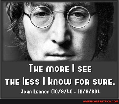 THE more I SEE THE less I know For SURE. Joun Lennon - - America’s best ...
