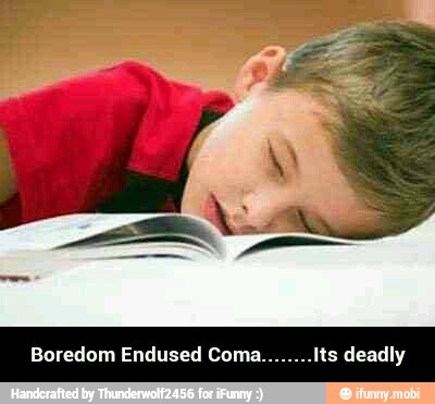 Boredom Endused Coma. its deadly - Boredom Endused Coma........Its deadly